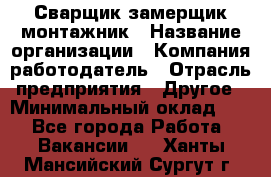 Сварщик-замерщик-монтажник › Название организации ­ Компания-работодатель › Отрасль предприятия ­ Другое › Минимальный оклад ­ 1 - Все города Работа » Вакансии   . Ханты-Мансийский,Сургут г.